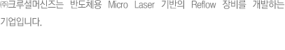 ㈜크루셜머신즈는 반도체용 Micro Laser 기반의 Reflow 장비를 개발하는 기업입니다.